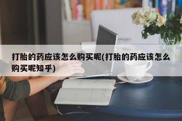私人诊所能买到打胎药打胎的药应该怎么购买呢(打胎的药应该怎么购买呢知乎)