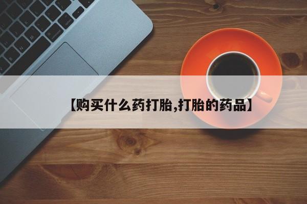 私人诊所能买到打胎药【购买什么药打胎,打胎的药品】