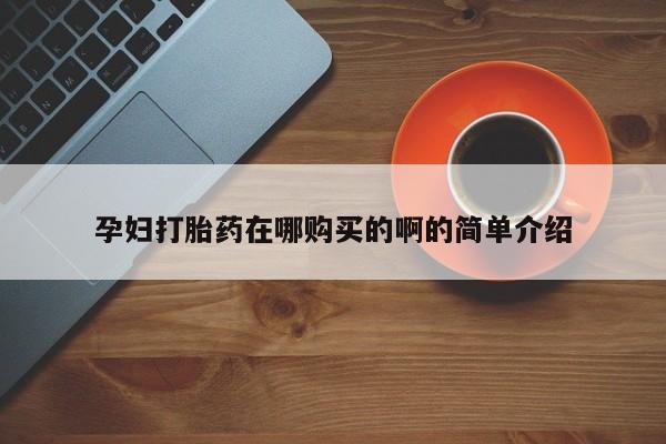 私人诊所能买到打胎药孕妇打胎药在哪购买的啊的简单介绍